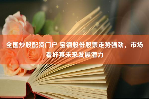 全國炒股配資門戶 寶鋼股份股票走勢強勁，市場看好其未來發(fā)展?jié)摿?>
                </div>
                <div   id=